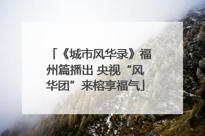 《城市风华录》福州篇播出 央视“风华团”来榕享福气