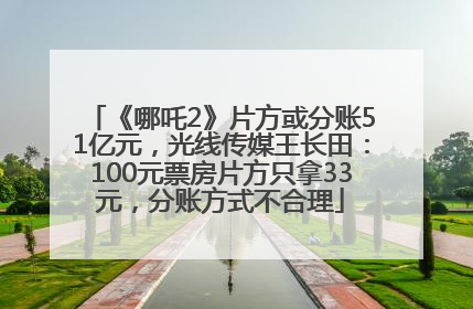 《哪吒2》片方或分账51亿元，光线传媒王长田：100元票房片方只拿33元，分账方式不合理