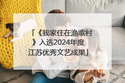 《我家住在渔歌村》入选2024年度江苏优秀文艺成果