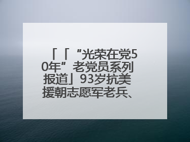 「“光荣在党50年”老党员系列报道」93岁抗美援朝志愿军老兵、老党员杨秀会的本色人生