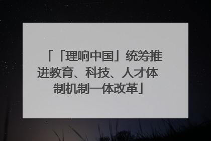 「理响中国」统筹推进教育、科技、人才体制机制一体改革