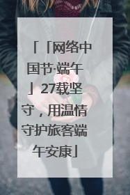 「网络中国节·端午」27载坚守，用温情守护旅客端午安康