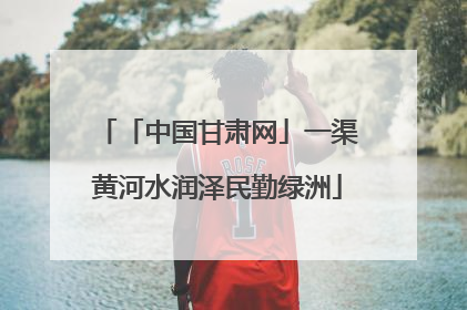 「中国甘肃网」一渠黄河水润泽民勤绿洲