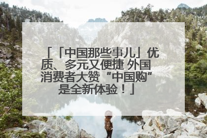 「中国那些事儿」优质、多元又便捷 外国消费者大赞“中国购”是全新体验！