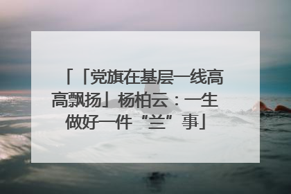 「党旗在基层一线高高飘扬」杨柏云：一生做好一件“兰”事
