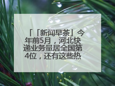 「新闻早茶」今年前5月，河北快递业务量居全国第4位，还有这些热点……