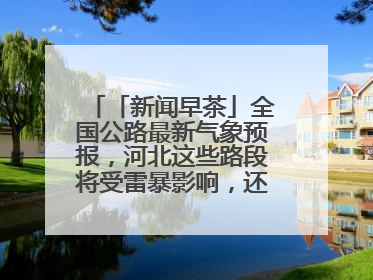 「新闻早茶」全国公路最新气象预报，河北这些路段将受雷暴影响，还有这些热点……