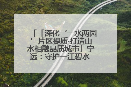 「深化‘一水两园’片区提质·打造山水相融品质城市」宁远：守护一江碧水 共享幸福河湖