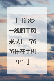 「追梦·一线职工风采录」“爸爸住在手机里”