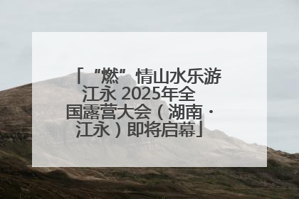 “燃”情山水乐游江永 2025年全国露营大会（湖南・江永）即将启幕