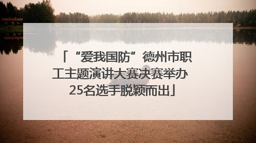 “爱我国防”德州市职工主题演讲大赛决赛举办 25名选手脱颖而出