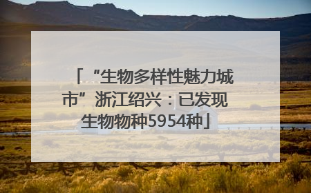 “生物多样性魅力城市”浙江绍兴：已发现生物物种5954种