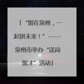“留在泉州，一起拼未来！”——泉州市举办“送岗留才”活动