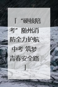 “硬核陪考”随州消防全力护航中考 筑梦青春安全路