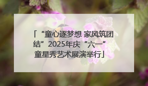 “童心逐梦想 家风筑团结”2025年庆“六一”童星秀艺术展演举行