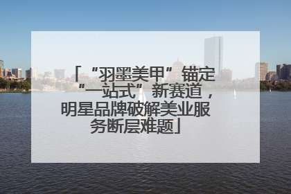 “羽墨美甲”锚定“一站式”新赛道，明星品牌破解美业服务断层难题