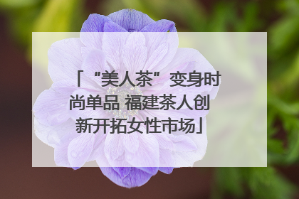 “美人茶”变身时尚单品 福建茶人创新开拓女性市场