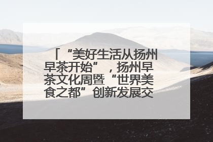 “美好生活从扬州早茶开始”，扬州早茶文化周暨“世界美食之都”创新发展交流活动启幕