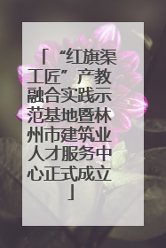 “红旗渠工匠”产教融合实践示范基地暨林州市建筑业人才服务中心正式成立