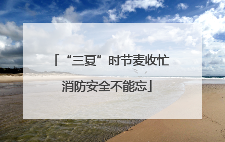 “三夏”时节麦收忙 消防安全不能忘