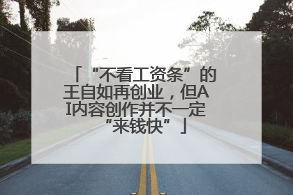 “不看工资条”的王自如再创业，但AI内容创作并不一定“来钱快”