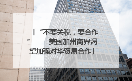 “不要关税，要合作”——美国加州商界渴望加强对华贸易合作