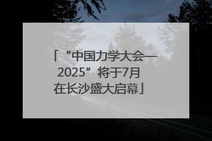 “中国力学大会—2025”将于7月在长沙盛大启幕
