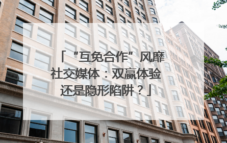 “互免合作”风靡社交媒体：双赢体验还是隐形陷阱？