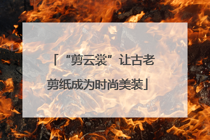 “剪云裳”让古老剪纸成为时尚美装