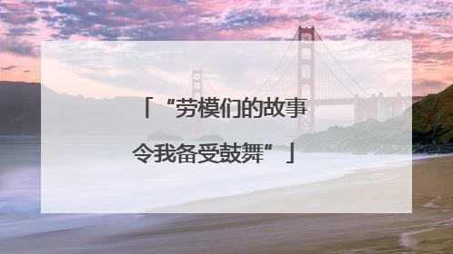 “劳模们的故事令我备受鼓舞”