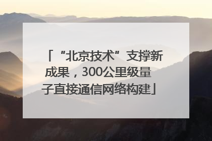 “北京技术”支撑新成果，300公里级量子直接通信网络构建