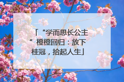 “学而思长公主”橙橙回归：放下桂冠，拾起人生