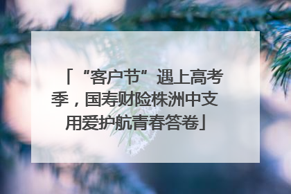 “客户节”遇上高考季，国寿财险株洲中支用爱护航青春答卷