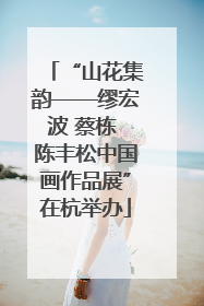 “山花集韵——缪宏波 蔡栋 陈丰松中国画作品展”在杭举办