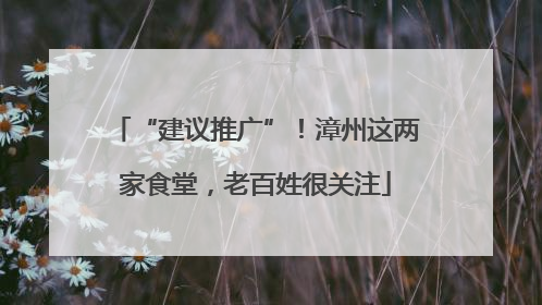 “建议推广”！漳州这两家食堂，老百姓很关注