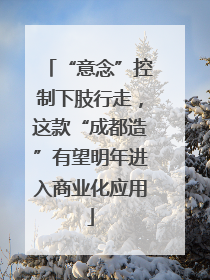 “意念”控制下肢行走，这款“成都造”有望明年进入商业化应用