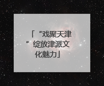 “戏聚天津”绽放津派文化魅力