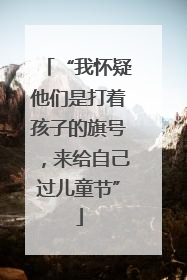 “我怀疑他们是打着孩子的旗号，来给自己过儿童节”