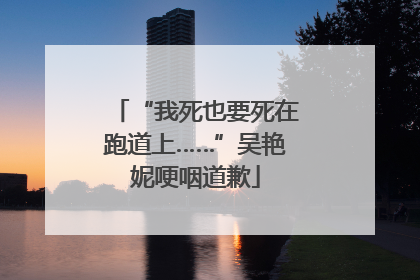 “我死也要死在跑道上……”吴艳妮哽咽道歉