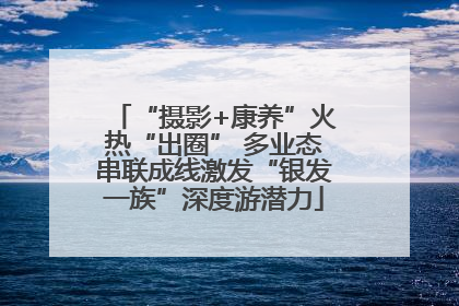 “摄影+康养”火热“出圈” 多业态串联成线激发“银发一族”深度游潜力
