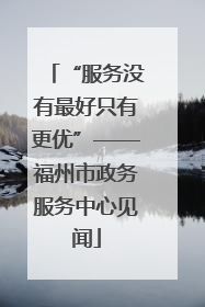 “服务没有最好只有更优”——福州市政务服务中心见闻