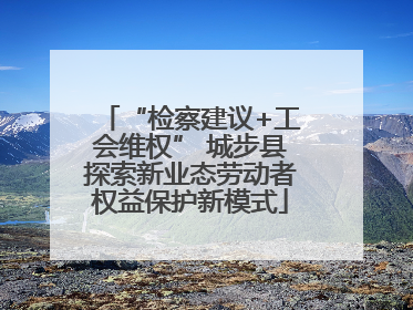 “检察建议+工会维权” 城步县探索新业态劳动者权益保护新模式