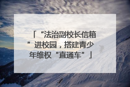 “法治副校长信箱”进校园，搭建青少年维权“直通车”
