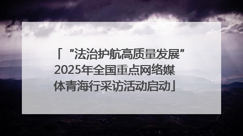 “法治护航高质量发展”2025年全国重点网络媒体青海行采访活动启动