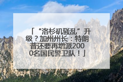 “洛杉矶骚乱”升级？加州州长：特朗普还要再增派2000名国民警卫队！