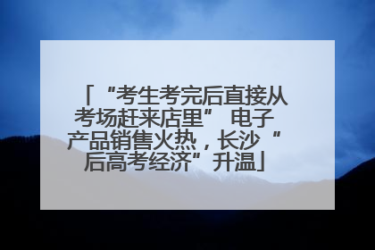 “考生考完后直接从考场赶来店里” 电子产品销售火热，长沙“后高考经济”升温