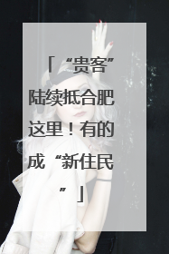 “贵客”陆续抵合肥这里！有的成“新住民”