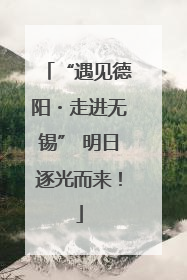 “遇见德阳・走进无锡” 明日逐光而来！