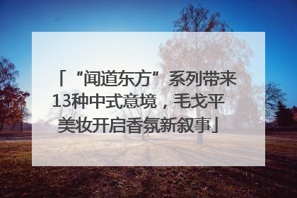 “闻道东方”系列带来13种中式意境，毛戈平美妆开启香氛新叙事