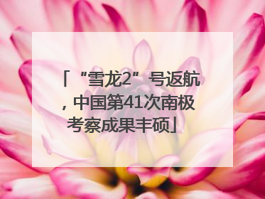 “雪龙2”号返航，中国第41次南极考察成果丰硕